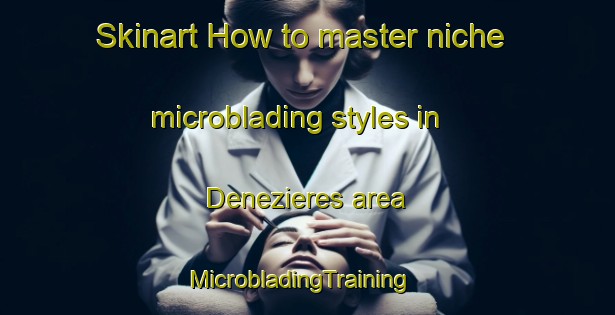Skinart How to master niche microblading styles in Denezieres area | MicrobladingTraining | MicrobladingClasses | SkinartTraining-France
