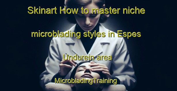 Skinart How to master niche microblading styles in Espes Undurein area | MicrobladingTraining | MicrobladingClasses | SkinartTraining-France