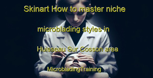 Skinart How to master niche microblading styles in Huisseau Sur Cosson area | MicrobladingTraining | MicrobladingClasses | SkinartTraining-France