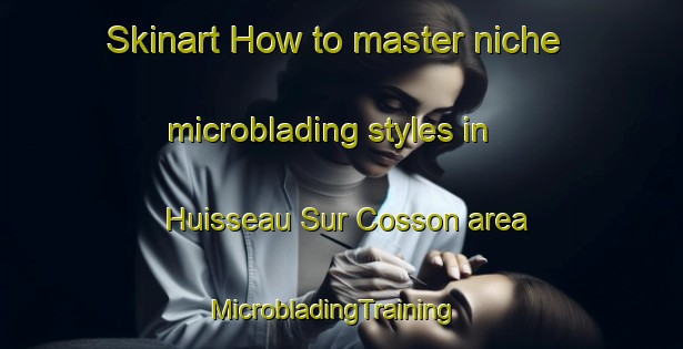 Skinart How to master niche microblading styles in Huisseau Sur Cosson area | MicrobladingTraining | MicrobladingClasses | SkinartTraining-France