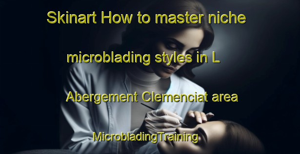 Skinart How to master niche microblading styles in L Abergement Clemenciat area | MicrobladingTraining | MicrobladingClasses | SkinartTraining-France