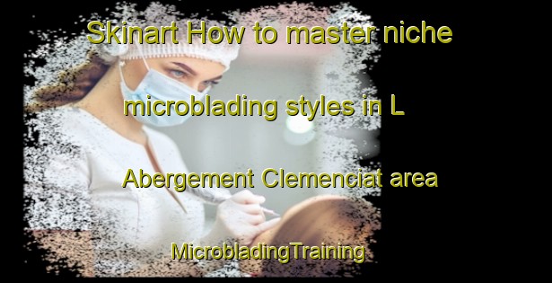 Skinart How to master niche microblading styles in L Abergement Clemenciat area | MicrobladingTraining | MicrobladingClasses | SkinartTraining-France