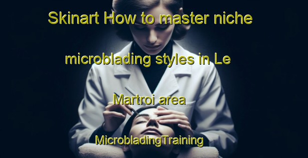Skinart How to master niche microblading styles in Le Martroi area | MicrobladingTraining | MicrobladingClasses | SkinartTraining-France