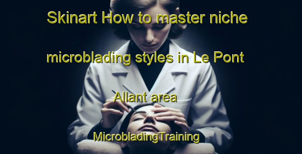 Skinart How to master niche microblading styles in Le Pont Allant area | MicrobladingTraining | MicrobladingClasses | SkinartTraining-France