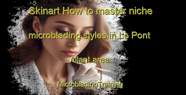 Skinart How to master niche microblading styles in Le Pont Allant area | MicrobladingTraining | MicrobladingClasses | SkinartTraining-France