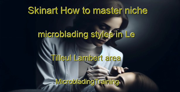 Skinart How to master niche microblading styles in Le Tilleul Lambert area | MicrobladingTraining | MicrobladingClasses | SkinartTraining-France