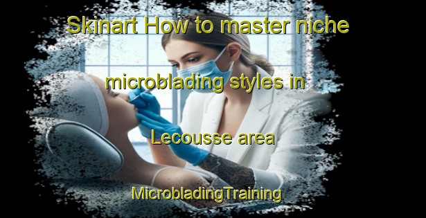 Skinart How to master niche microblading styles in Lecousse area | MicrobladingTraining | MicrobladingClasses | SkinartTraining-France