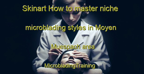Skinart How to master niche microblading styles in Moyen Muespach area | MicrobladingTraining | MicrobladingClasses | SkinartTraining-France