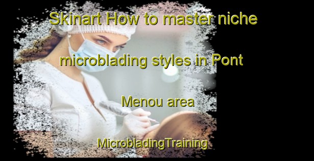 Skinart How to master niche microblading styles in Pont Menou area | MicrobladingTraining | MicrobladingClasses | SkinartTraining-France