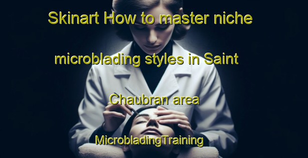 Skinart How to master niche microblading styles in Saint Chaubran area | MicrobladingTraining | MicrobladingClasses | SkinartTraining-France