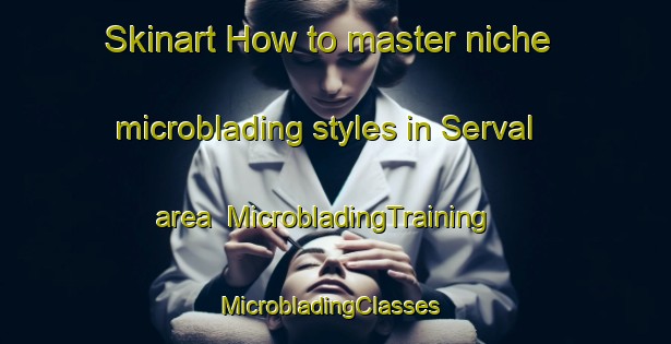 Skinart How to master niche microblading styles in Serval area | MicrobladingTraining | MicrobladingClasses | SkinartTraining-France