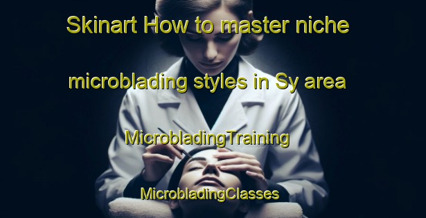 Skinart How to master niche microblading styles in Sy area | MicrobladingTraining | MicrobladingClasses | SkinartTraining-France