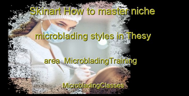Skinart How to master niche microblading styles in Thesy area | MicrobladingTraining | MicrobladingClasses | SkinartTraining-France