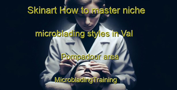 Skinart How to master niche microblading styles in Val Pompadour area | MicrobladingTraining | MicrobladingClasses | SkinartTraining-France