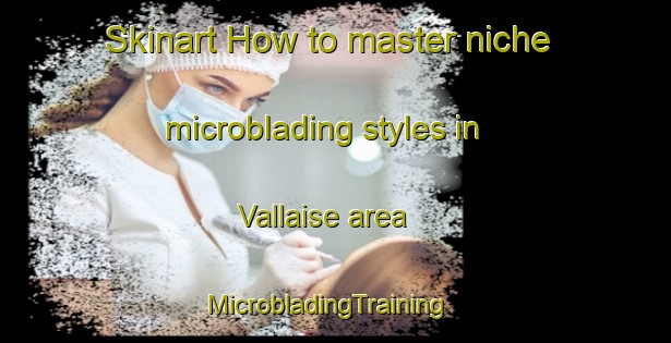 Skinart How to master niche microblading styles in Vallaise area | MicrobladingTraining | MicrobladingClasses | SkinartTraining-France