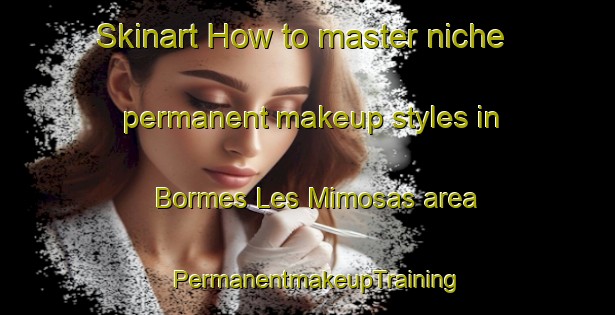 Skinart How to master niche permanent makeup styles in Bormes Les Mimosas area | PermanentmakeupTraining | PermanentmakeupClasses | SkinartTraining-France