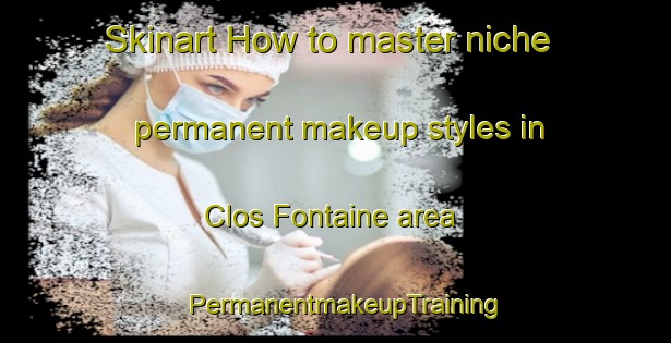 Skinart How to master niche permanent makeup styles in Clos Fontaine area | PermanentmakeupTraining | PermanentmakeupClasses | SkinartTraining-France