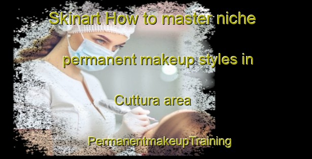 Skinart How to master niche permanent makeup styles in Cuttura area | PermanentmakeupTraining | PermanentmakeupClasses | SkinartTraining-France