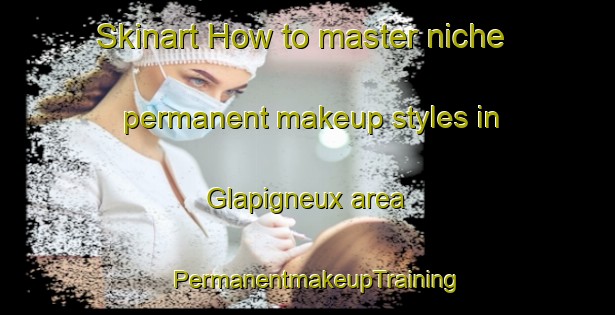 Skinart How to master niche permanent makeup styles in Glapigneux area | PermanentmakeupTraining | PermanentmakeupClasses | SkinartTraining-France