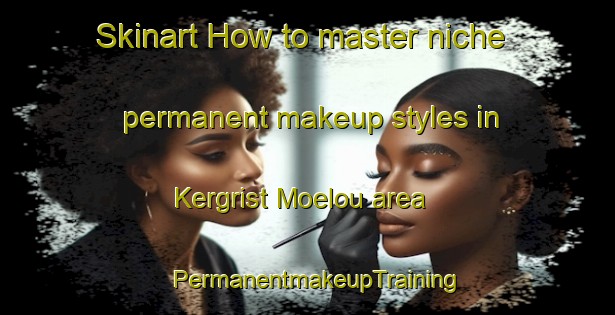 Skinart How to master niche permanent makeup styles in Kergrist Moelou area | PermanentmakeupTraining | PermanentmakeupClasses | SkinartTraining-France