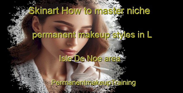 Skinart How to master niche permanent makeup styles in L Isle De Noe area | PermanentmakeupTraining | PermanentmakeupClasses | SkinartTraining-France