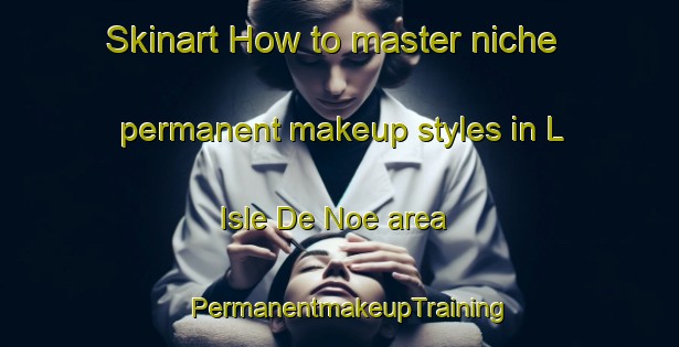 Skinart How to master niche permanent makeup styles in L Isle De Noe area | PermanentmakeupTraining | PermanentmakeupClasses | SkinartTraining-France