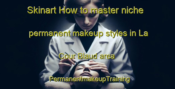 Skinart How to master niche permanent makeup styles in La Cour Blaud area | PermanentmakeupTraining | PermanentmakeupClasses | SkinartTraining-France