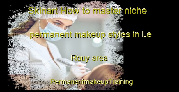 Skinart How to master niche permanent makeup styles in Le Rouy area | PermanentmakeupTraining | PermanentmakeupClasses | SkinartTraining-France