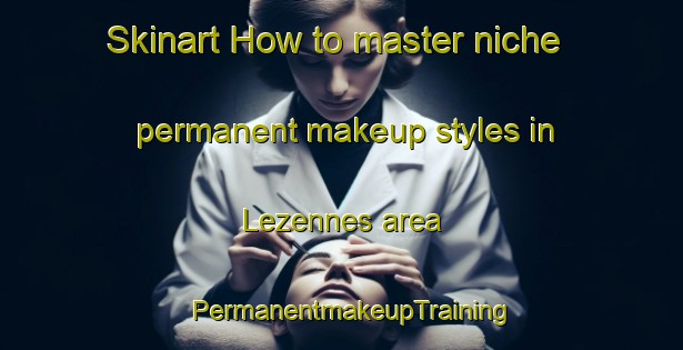 Skinart How to master niche permanent makeup styles in Lezennes area | PermanentmakeupTraining | PermanentmakeupClasses | SkinartTraining-France