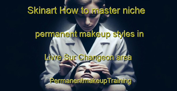 Skinart How to master niche permanent makeup styles in Livre Sur Changeon area | PermanentmakeupTraining | PermanentmakeupClasses | SkinartTraining-France
