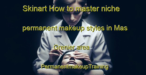 Skinart How to master niche permanent makeup styles in Mas Grenier area | PermanentmakeupTraining | PermanentmakeupClasses | SkinartTraining-France