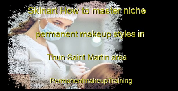 Skinart How to master niche permanent makeup styles in Thun Saint Martin area | PermanentmakeupTraining | PermanentmakeupClasses | SkinartTraining-France