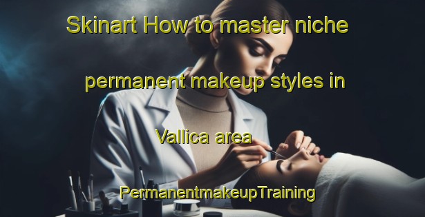 Skinart How to master niche permanent makeup styles in Vallica area | PermanentmakeupTraining | PermanentmakeupClasses | SkinartTraining-France
