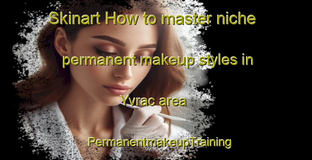 Skinart How to master niche permanent makeup styles in Yvrac area | PermanentmakeupTraining | PermanentmakeupClasses | SkinartTraining-France