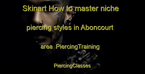 Skinart How to master niche piercing styles in Aboncourt area | #PiercingTraining #PiercingClasses #SkinartTraining-France