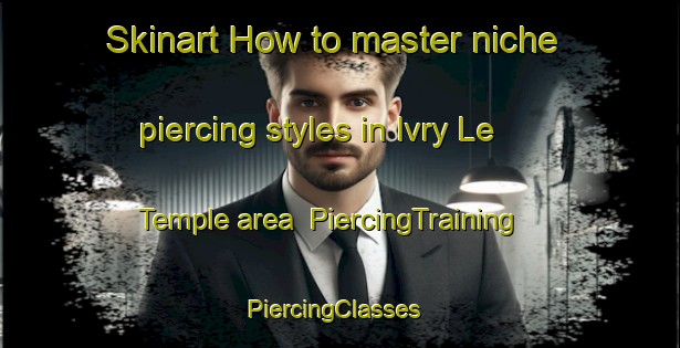 Skinart How to master niche piercing styles in Ivry Le Temple area | PiercingTraining | PiercingClasses | SkinartTraining-France