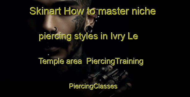 Skinart How to master niche piercing styles in Ivry Le Temple area | PiercingTraining | PiercingClasses | SkinartTraining-France