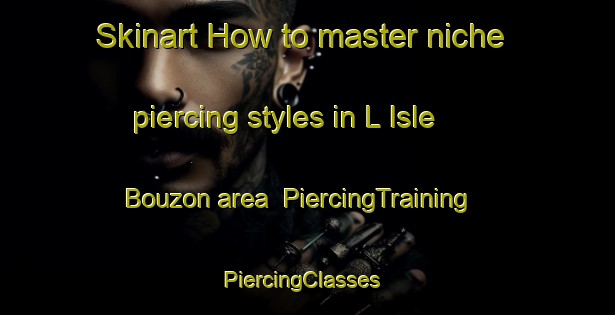 Skinart How to master niche piercing styles in L Isle Bouzon area | PiercingTraining | PiercingClasses | SkinartTraining-France