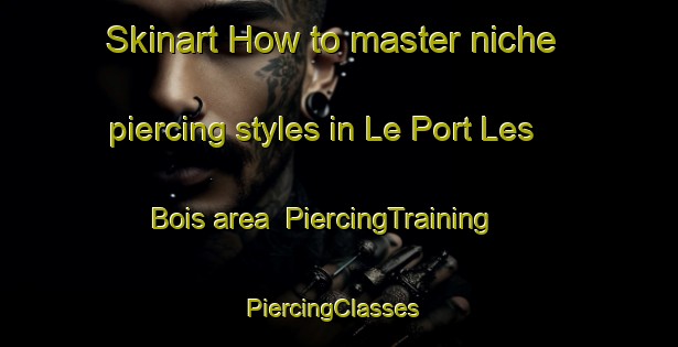 Skinart How to master niche piercing styles in Le Port Les Bois area | PiercingTraining | PiercingClasses | SkinartTraining-France