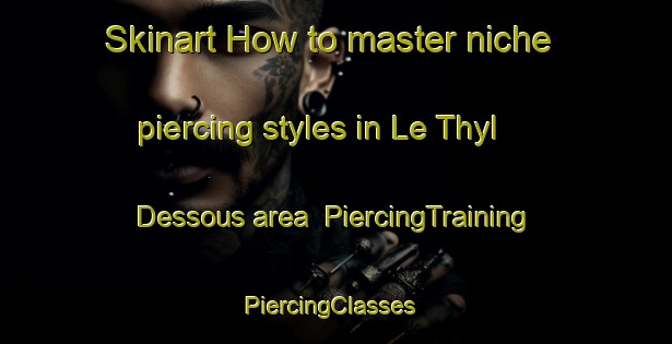 Skinart How to master niche piercing styles in Le Thyl Dessous area | PiercingTraining | PiercingClasses | SkinartTraining-France