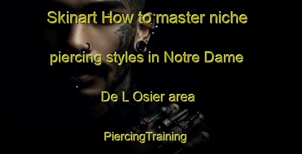Skinart How to master niche piercing styles in Notre Dame De L Osier area | PiercingTraining | PiercingClasses | SkinartTraining-France