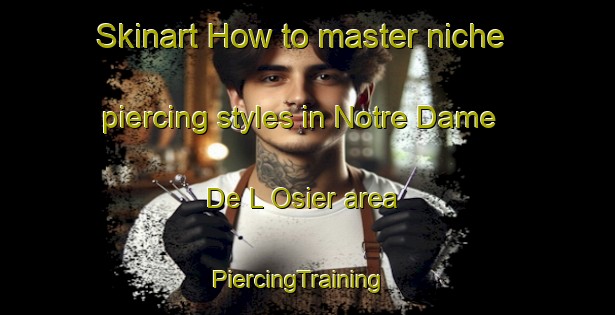 Skinart How to master niche piercing styles in Notre Dame De L Osier area | PiercingTraining | PiercingClasses | SkinartTraining-France
