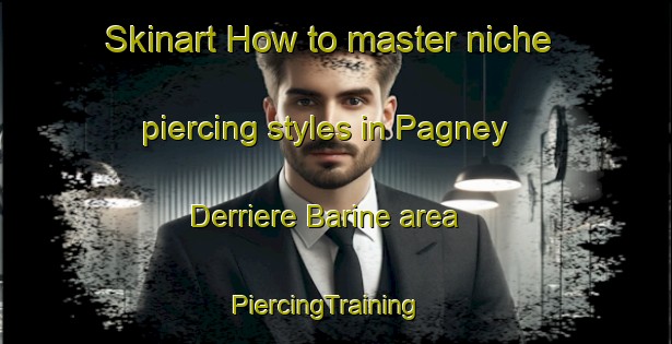 Skinart How to master niche piercing styles in Pagney Derriere Barine area | PiercingTraining | PiercingClasses | SkinartTraining-France