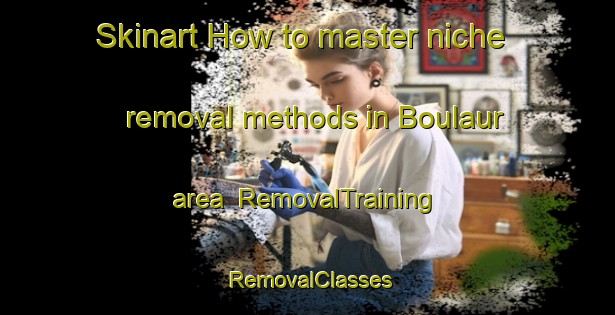 Skinart How to master niche removal methods in Boulaur area | RemovalTraining | RemovalClasses | SkinartTraining-France