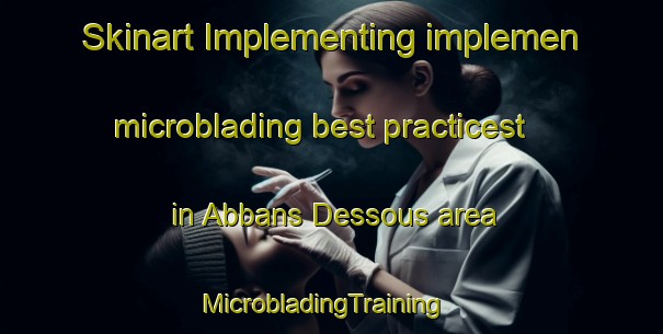 Skinart Implementing implemen microblading best practicest in Abbans Dessous area | MicrobladingTraining | MicrobladingClasses | SkinartTraining-France