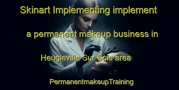 Skinart Implementing implement a permanent makeup business in Heugleville Sur Scie area | PermanentmakeupTraining | PermanentmakeupClasses | SkinartTraining-France