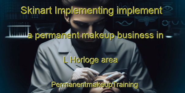 Skinart Implementing implement a permanent makeup business in L Horloge area | PermanentmakeupTraining | PermanentmakeupClasses | SkinartTraining-France