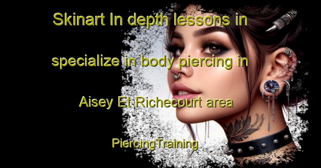 Skinart In-depth lessons in specialize in body piercing in Aisey Et Richecourt area | PiercingTraining | PiercingClasses | SkinartTraining-France