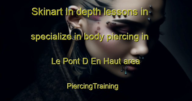Skinart In-depth lessons in specialize in body piercing in Le Pont D En Haut area | PiercingTraining | PiercingClasses | SkinartTraining-France