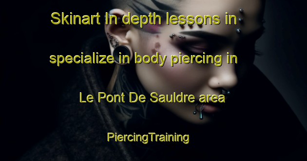 Skinart In-depth lessons in specialize in body piercing in Le Pont De Sauldre area | PiercingTraining | PiercingClasses | SkinartTraining-France